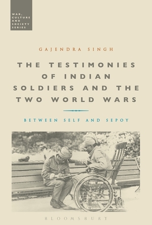 The Testimonies of Indian Soldiers and the Two World Wars: Between Self and Sepoy by Gajendra Singh