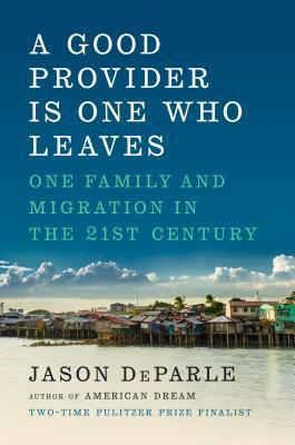 A Good Provider Is One Who Leaves: One Family and Migration in the 21st Century by Jason DeParle