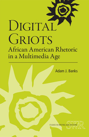 Digital Griots: African American Rhetoric in a Multimedia Age by Adam J. Banks