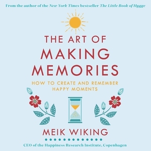 The Art of Making Memories: How to Create and Remember Happy Moments by Meik Wiking