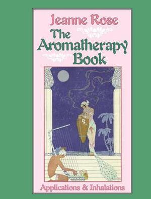 The Aromatherapy Book: Applications and Inhalations by Jeanne Rose