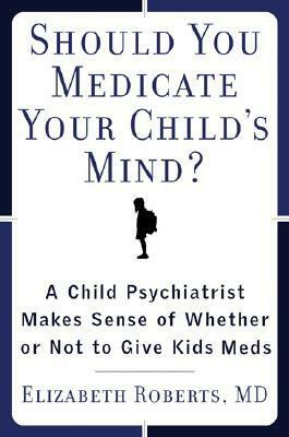 Should You Medicate Your Child's Mind?: A Child Psychiatrist Makes Sense of Whether to Give Kids Psychiatric Medication by Elizabeth Roberts, Drew Ross