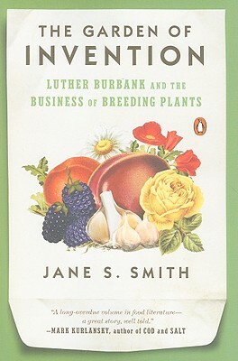 The Garden of Invention: Luther Burbank and the Business of Breeding Plants by Jane S. Smith