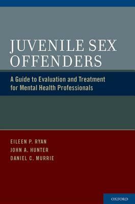 Juvenile Sex Offenders: A Guide to Evaluation and Treatment for Mental Health Professionals by Daniel C. Murrie, Eileen P. Ryan, John A. Hunter