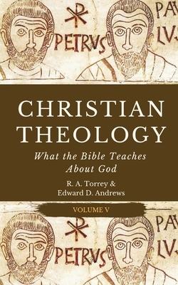 Christian Theology: What the Bible Teaches About God by Edward D. Andrews, Reuben Archer Torrey