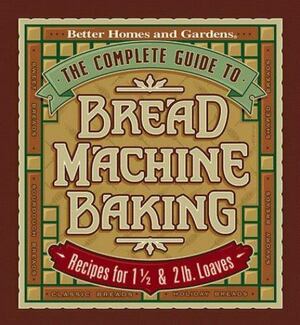 The Complete Guide to Bread Machine Baking: Recipes for 1 1/2- and 2-pound Loaves by Better Homes and Gardens, Kristi Fuller