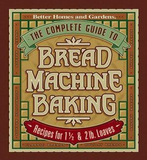 The Complete Guide to Bread Machine Baking: Recipes for 1 1/2- and 2-pound Loaves by Better Homes and Gardens, Kristi Fuller