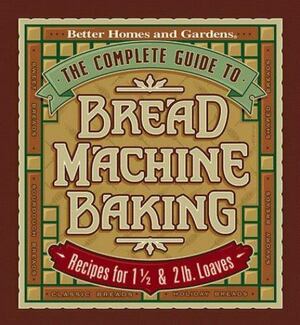 The Complete Guide to Bread Machine Baking: Recipes for 1 1/2- and 2-pound Loaves by Kristi Fuller, Better Homes and Gardens