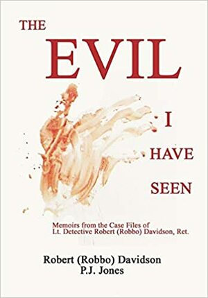 The Evil I Have Seen: Memoirs from the Case Files of Lt. Detective Robert (Robbo) Davidson by P J Jones, Robert (Robbo) Davidson