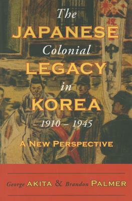 The Japanese Colonial Legacy in Korea, 1910-1945: A New Perspective by Brandon Palmer, George Akita