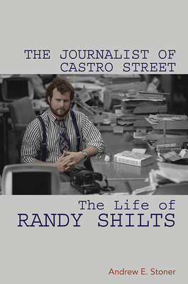 The Journalist of Castro Street: The Life of Randy Shilts by Andrew E. Stoner