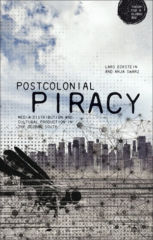 Postcolonial Piracy: Media Distribution and Cultural Production in the Global South by Lars Eckstein, Anja Schwarz
