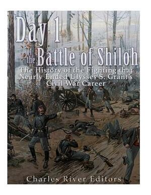Day 1 of the Battle of Shiloh: The History of the Fighting that Nearly Ended Ulysses S. Grant's Civil War Career by Charles River Editors