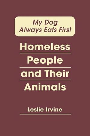 My Dog Always Eats First: Homeless People and Their Animals by Leslie Irvine