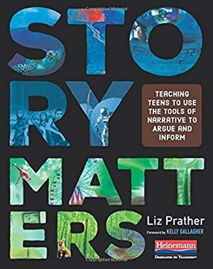 Story Matters: Teaching Teens to Use the Tools of Narrative to Argue and Inform by Liz Prather