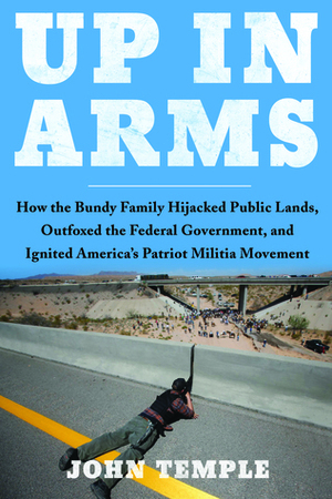 Up In Arms: How The Bundy Family Hijacked Federal Lands, Outfoxed the Federal Government, and Ignited America's Patriot Militia Movement by John Temple