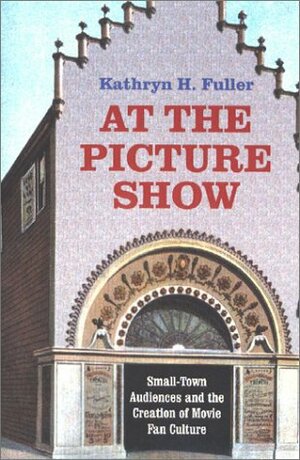 At the Picture Show: Small-Town Audiences and the Creation of Movie Fan Culture by Kathryn H. Fuller