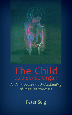 The Child as a Sense Organ: An Anthroposophic Understanding of Imitation Processes by Peter Selg