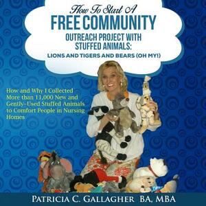 How to Start a Free Community Outreach Project with Stuffed Animals: Lions and Tigers and Bears (Oh My!): How and Why I Collected 11,000 New and Gentl by Patricia C. Gallagher