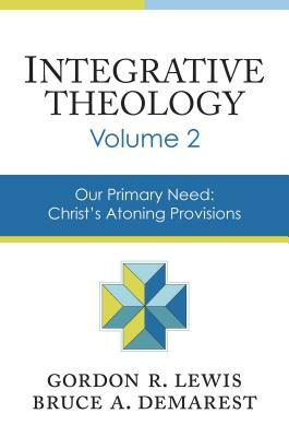 Integrative Theology, Volume 2: Our Primary Need: Christ's Atoning Provisions by Gordon R. Lewis, Bruce A. Demarest