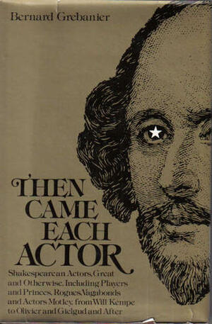 Then Came Each Actor: Shakespearean Actors, Great And Otherwise, Including Players And Princes, Rogues, Vagabonds And Actors Motley, From Will Kempe To Olivier And Gielgud And After by Bernard D.N. Grebanier