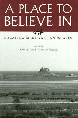 A Place to Believe in: Locating Medieval Landscapes by Clare A. Lees