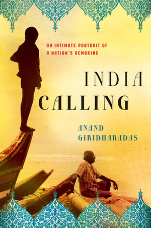 India Calling: An Intimate Portrait of a Nation's Remaking by Anand Giridharadas