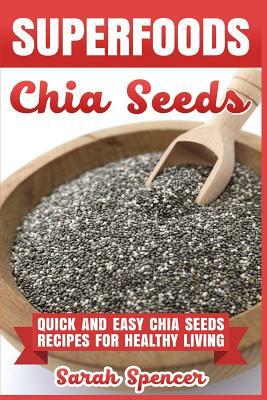 Superfoods Chia Seeds: Quick and Easy Chia Seed Recipes for Healthy Living by Sarah Spencer