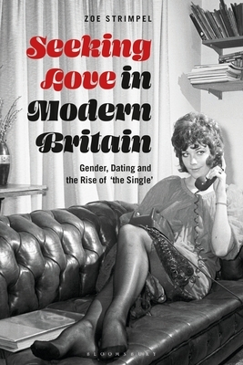 Seeking Love in Modern Britain: Gender, Dating and the Rise of ‘the Single' by Zoe Strimpel