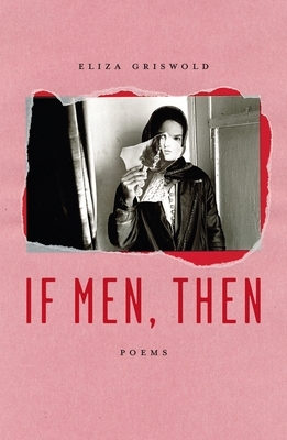 If Men, Then: Poems by Eliza Griswold