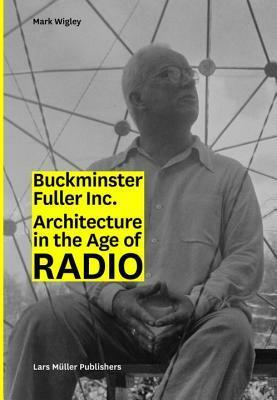 Buckminster Fuller Inc.: Architecture in the Age of Radio by Mark Wigley