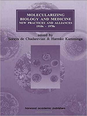 Molecularizing Biology and Medicine: New Practices and Alliances, 1910s-1970s by Soraya de Chadarevian, Harmke Kamminga