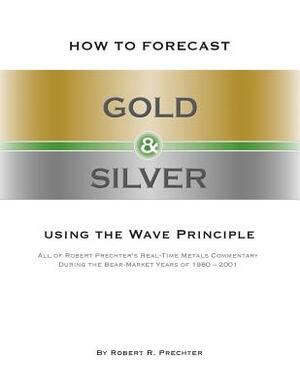 How to Forecast Gold & Silver Using the Wave Principle by Robert R. Prechter