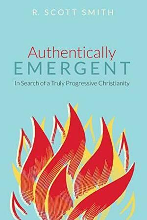 Authentically Emergent: In Search of a Truly Progressive Christianity by R. Scott Smith