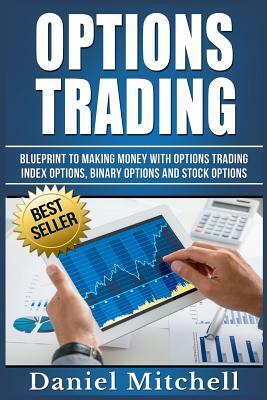 Options Trading: Blueprint to Making Money With Options Trading, Index Options, Binary Options and Stock Options by Daniel Mitchell