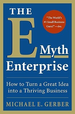 The E-Myth Enterprise: How to Turn A Great Idea Into a Thriving Business by Michael E. Gerber