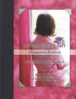 A Place Called Self a Companion Workbook: Women, Sobriety, and Radical Transformation by Stephanie Brown