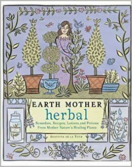 Earth Mother Herbal: Remedies, Recipes, Lotions, and Potions from Mother Nature's Healing Plants by Richard De La Tour, Shatoiya De La Tour