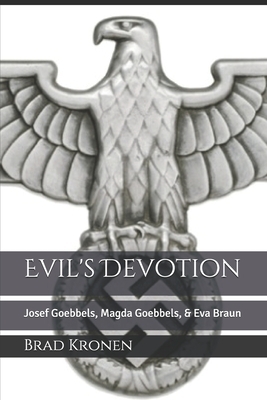 Evil's Devotion: Josef Goebbels, Magda Goebbels, & Eva Braun by Brad Kronen