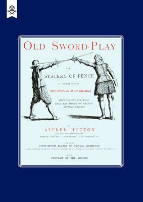 Old Sword-Play the Systems of the Fence by Alfred Hutton, Hutton Alfred Hutton