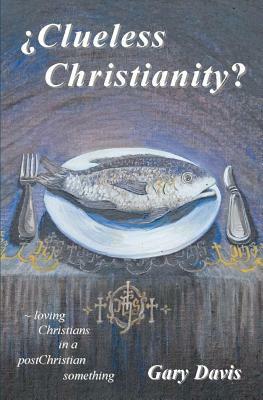 Clueless Christianity?: loving Christians in a postChristian something by Gary Davis