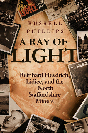 A Ray of Light: Reinhard Heydrich, Lidice, and the North Staffordshire Miners by Russell Phillips