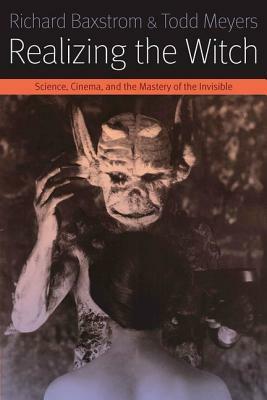 Realizing the Witch: Science, Cinema, and the Mastery of the Invisible by Todd Meyers, Richard Baxstrom