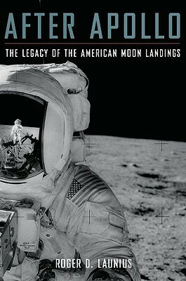 After Apollo: The Legacy of the American Moon Landings by Roger D. Launius