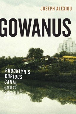 Gowanus: Brooklyn's Curious Canal by Joseph Alexiou