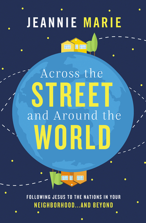 Across the Street and Around the World: Following Jesus to the Nations in Your Neighborhood...and Beyond by Jeannie Marie