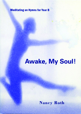 Awake, My Soul!: Meditating on Hymns for Year B by Nancy Roth