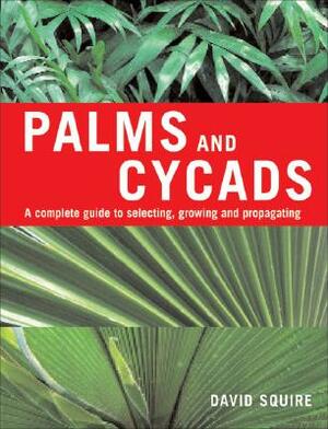 Palms and Cycads: A Complete Guide to Selecting, Growing and Propagating by David Squire