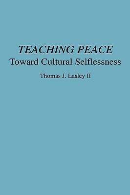 Teaching Peace: Toward Cultural Selflessness by Thomas J. Lasley