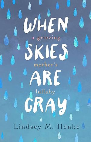 When Skies are Gray: A Grieving Mother's Lullaby by Lindsey M. Henke